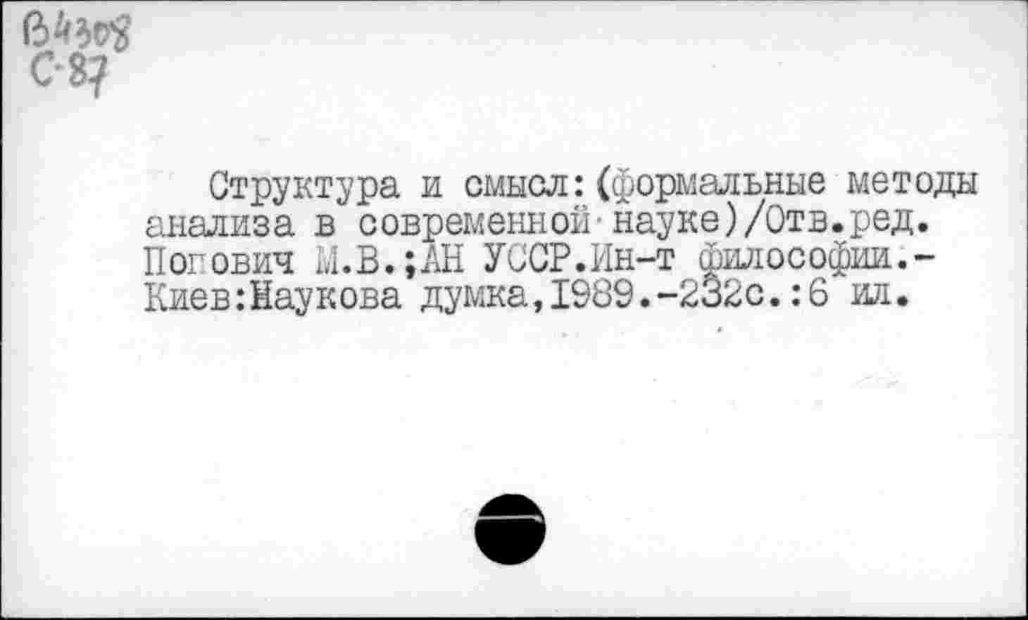 ﻿64^ С 8?
Структура и смысл:(формальные методы анализа в современной-науке)/Отв.ред. Попович 1,1. В.; АН УССР.Ин-т философии.-Киев:Наукова думка,1989.-232с.:6 ил.
а